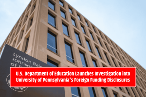 U.S. Department of Education Launches Investigation into University of Pennsylvania's Foreign Funding Disclosures